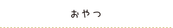 おやつ おやつ